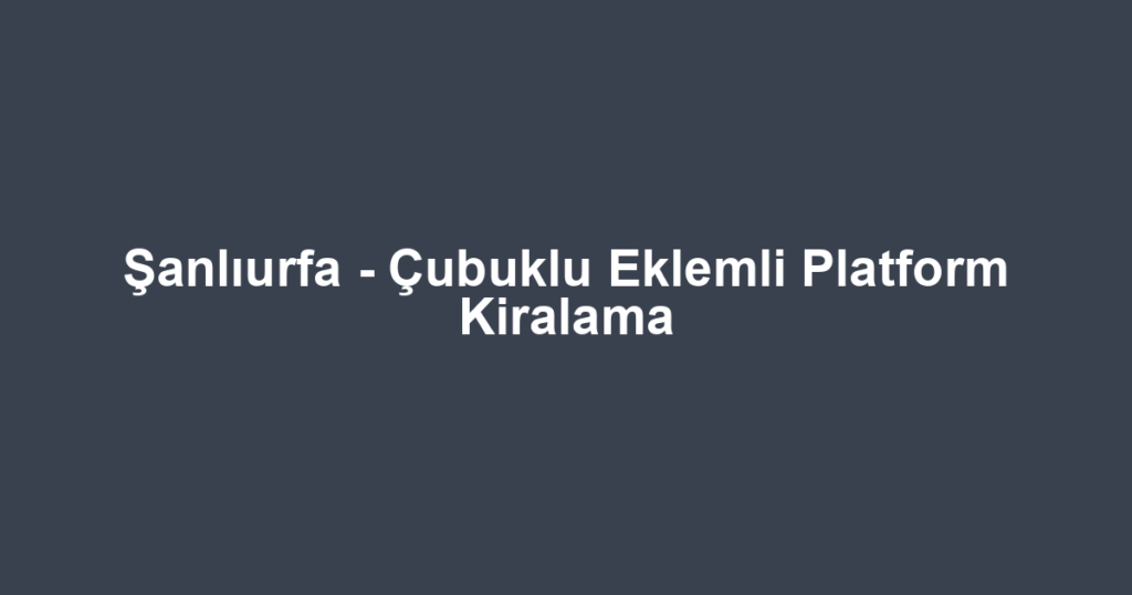 Şanlıurfa - Çubuklu Eklemli Platform Kiralama