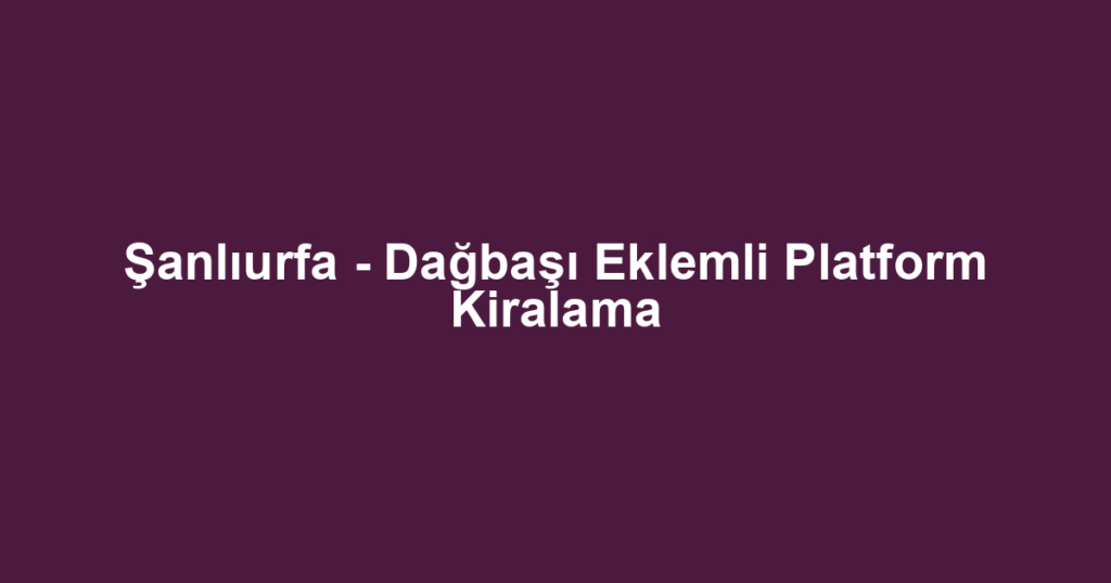 Şanlıurfa - Dağbaşı Eklemli Platform Kiralama