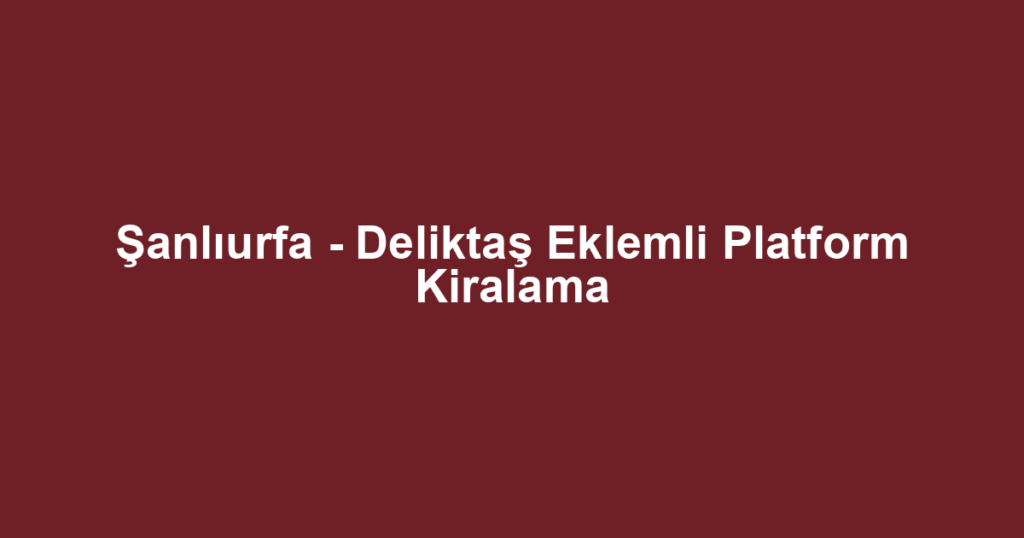 Şanlıurfa - Deliktaş Eklemli Platform Kiralama