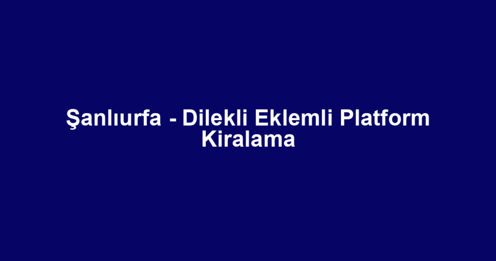 Şanlıurfa - Dilekli Eklemli Platform Kiralama