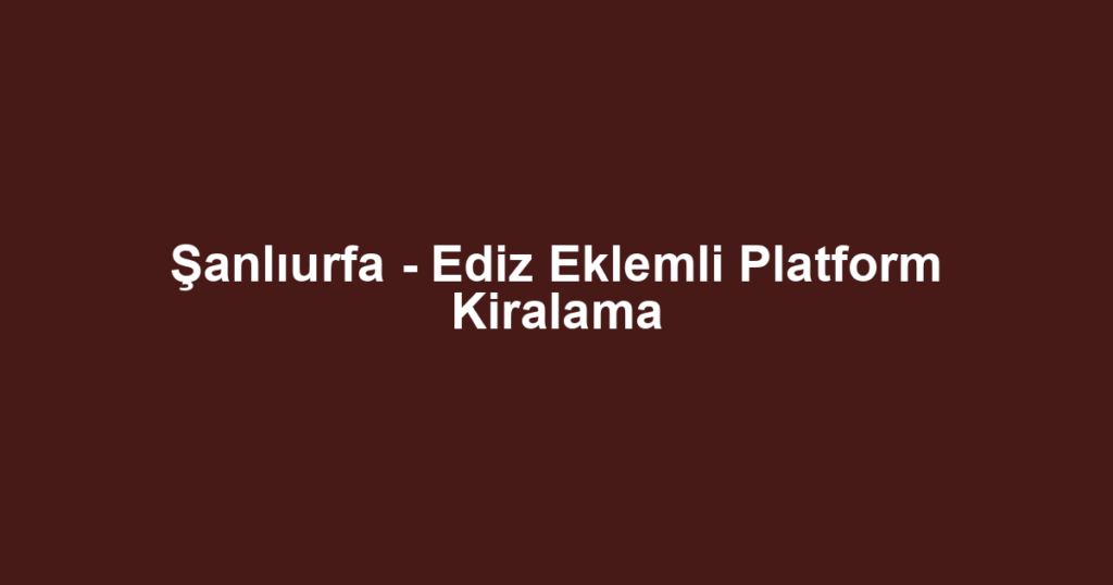 Şanlıurfa - Ediz Eklemli Platform Kiralama