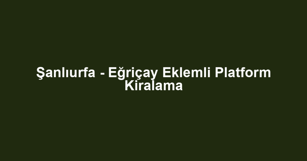 Şanlıurfa - Eğriçay Eklemli Platform Kiralama