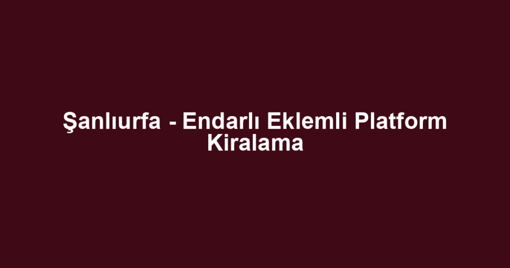 Şanlıurfa - Endarlı Eklemli Platform Kiralama