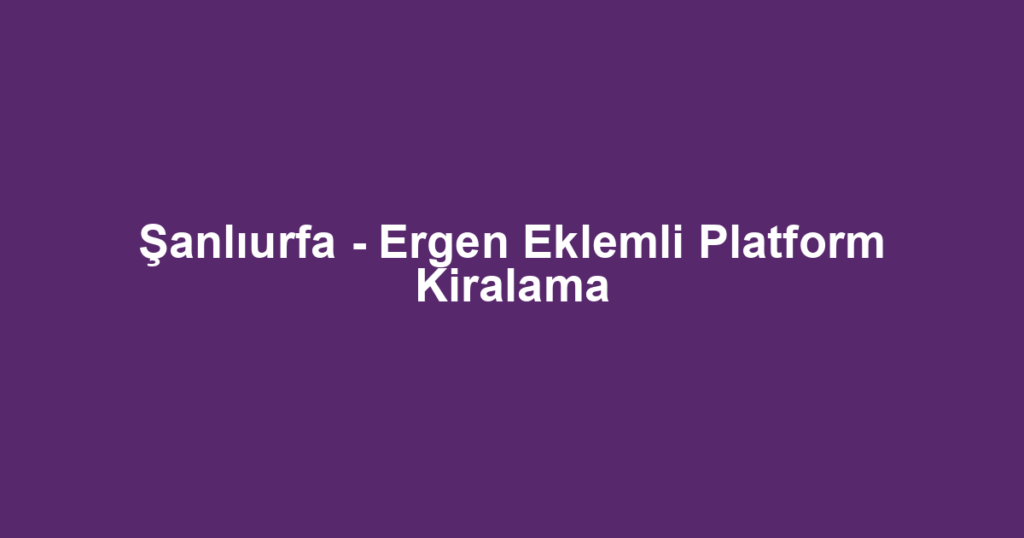 Şanlıurfa - Ergen Eklemli Platform Kiralama