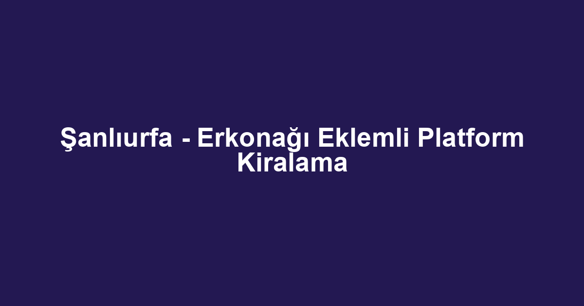 Şanlıurfa - Erkonağı Eklemli Platform Kiralama