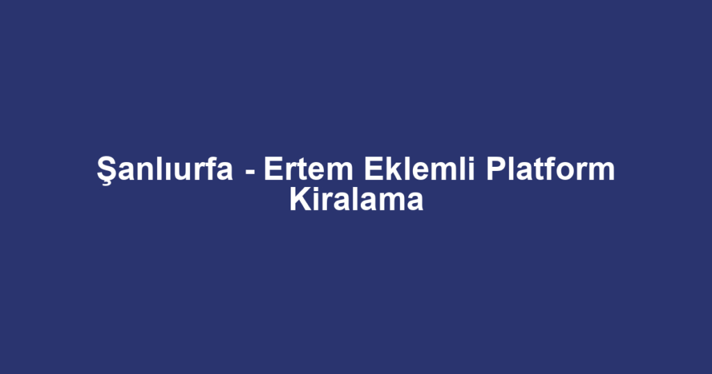 Şanlıurfa - Ertem Eklemli Platform Kiralama