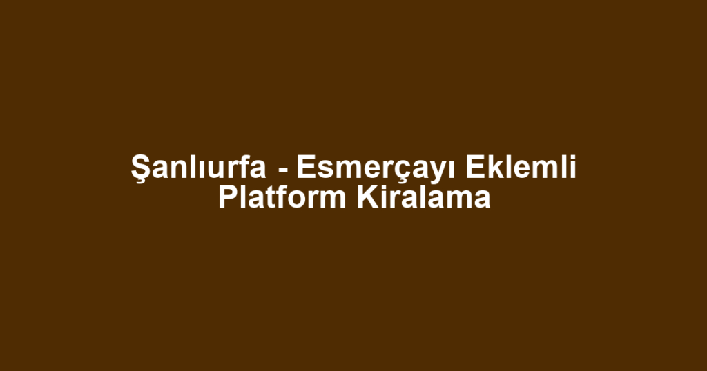 Şanlıurfa - Esmerçayı Eklemli Platform Kiralama