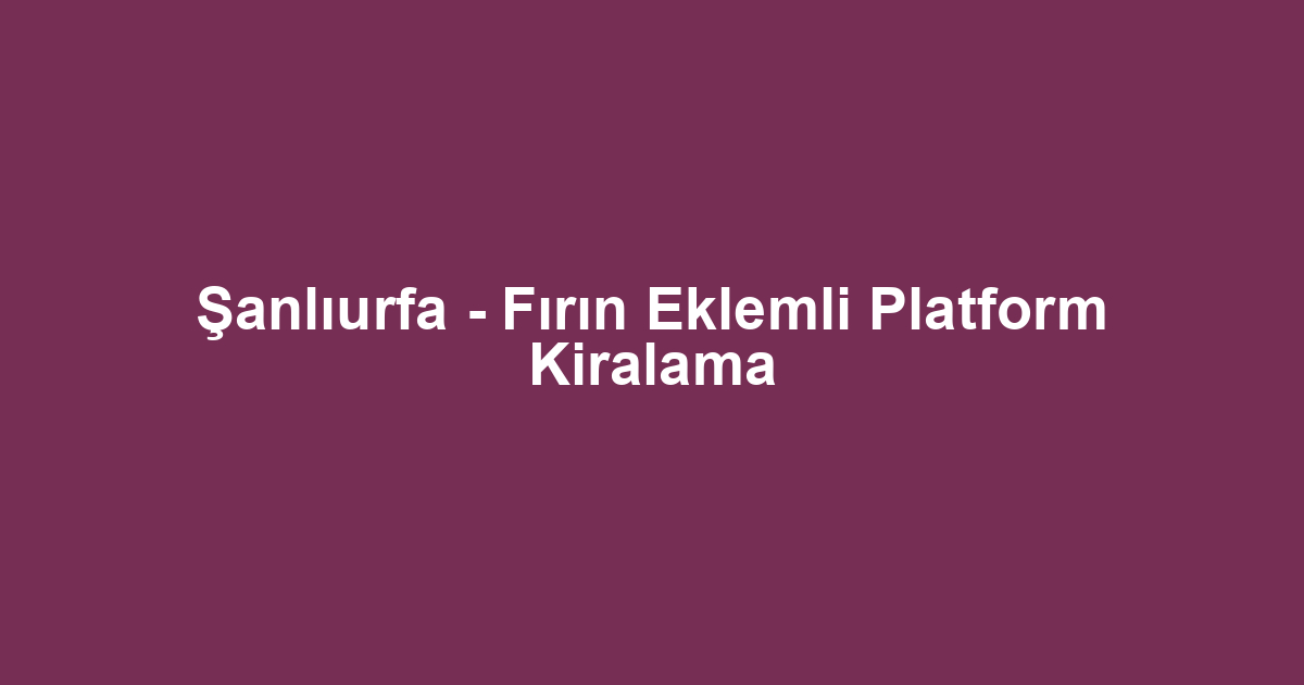 Şanlıurfa - Fırın Eklemli Platform Kiralama