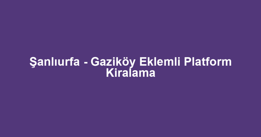 Şanlıurfa - Gaziköy Eklemli Platform Kiralama
