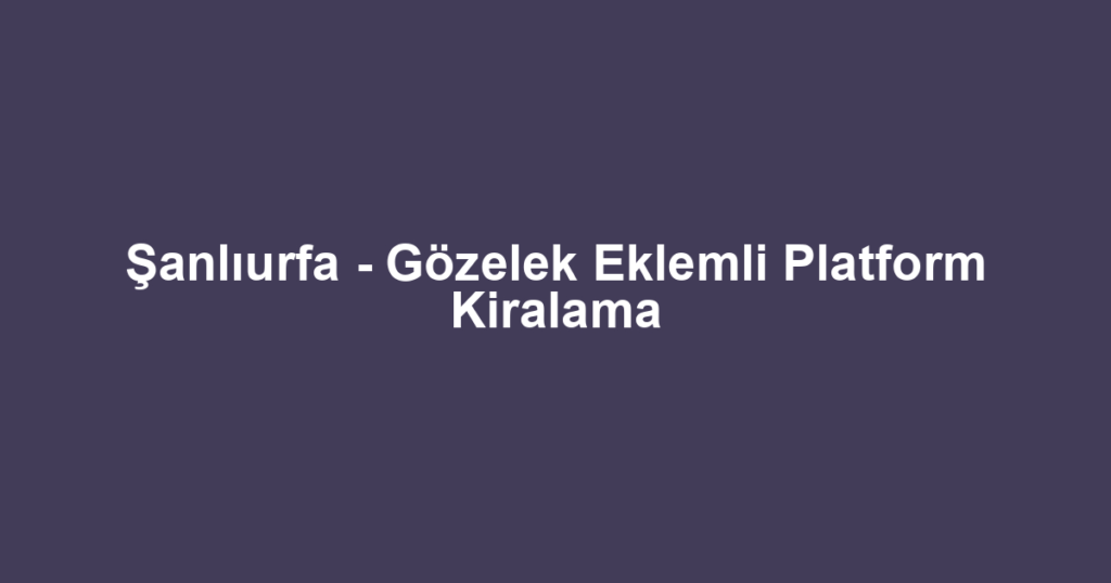Şanlıurfa - Gözelek Eklemli Platform Kiralama