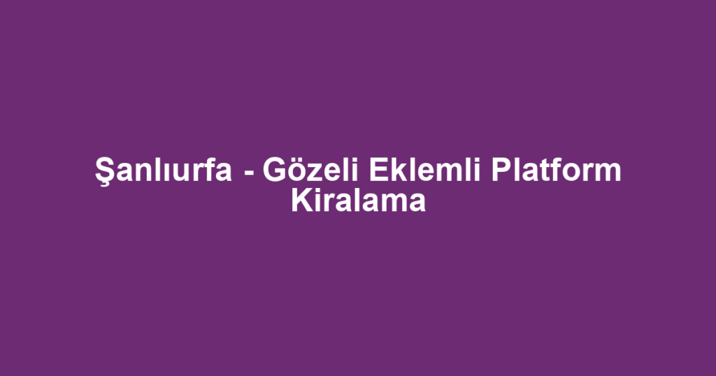 Şanlıurfa - Gözeli Eklemli Platform Kiralama