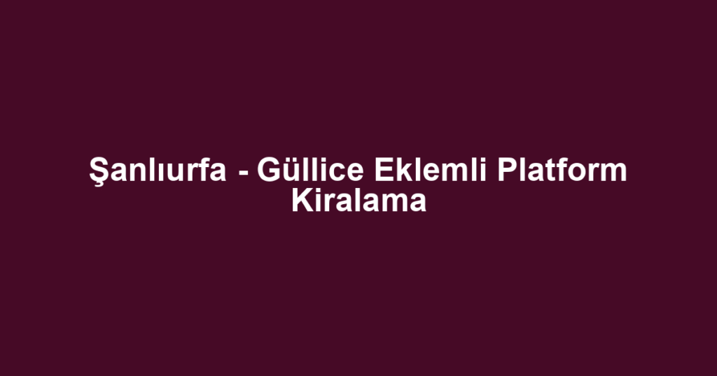 Şanlıurfa - Güllice Eklemli Platform Kiralama
