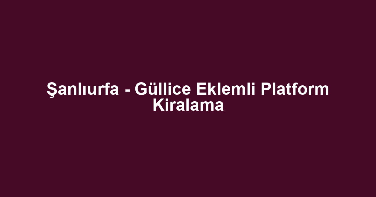 Şanlıurfa - Güllice Eklemli Platform Kiralama