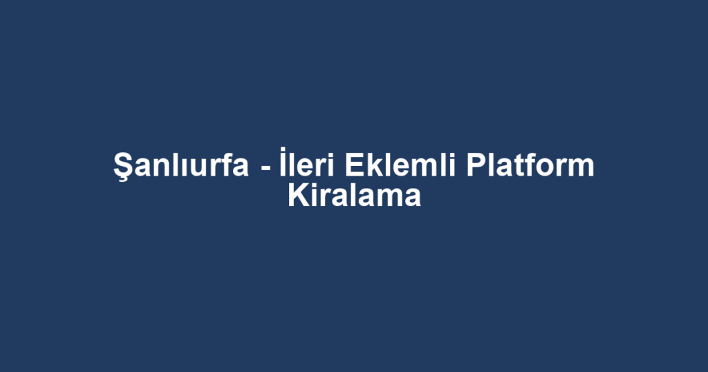 Şanlıurfa - İleri Eklemli Platform Kiralama