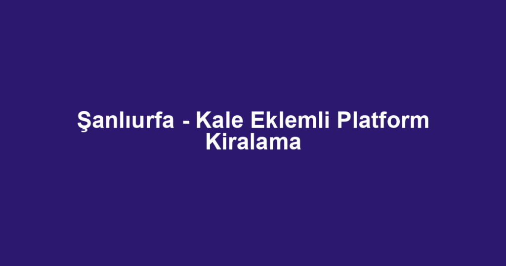Şanlıurfa - Kale Eklemli Platform Kiralama