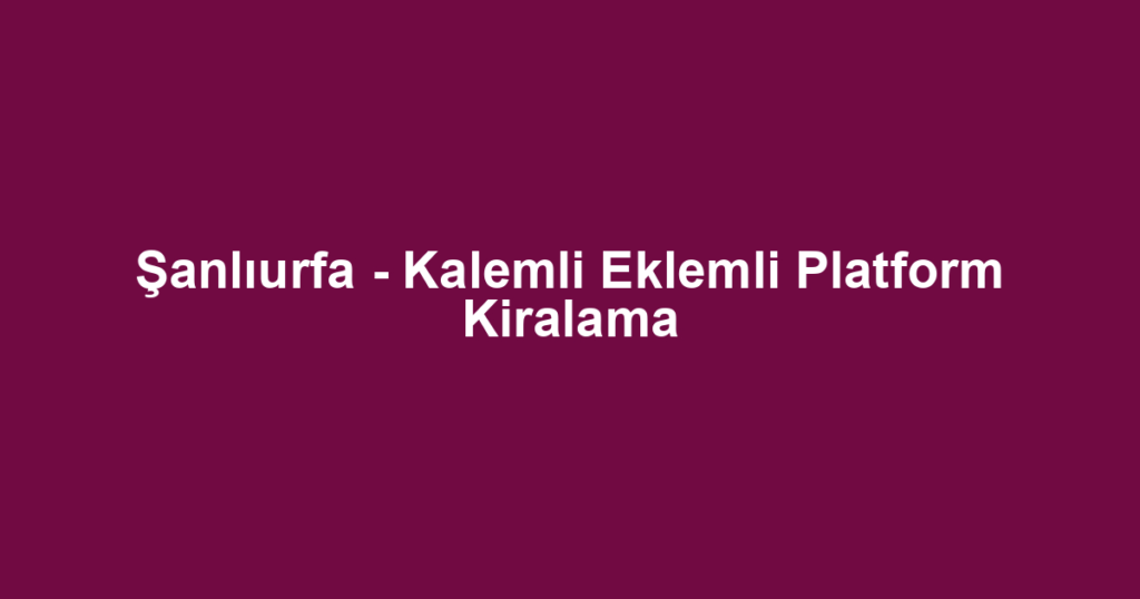 Şanlıurfa - Kalemli Eklemli Platform Kiralama