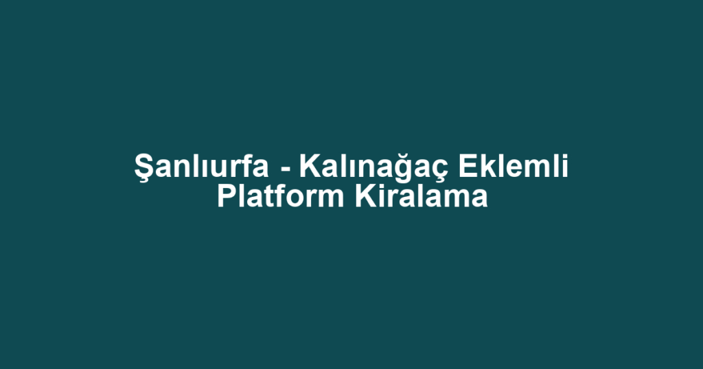 Şanlıurfa - Kalınağaç Eklemli Platform Kiralama