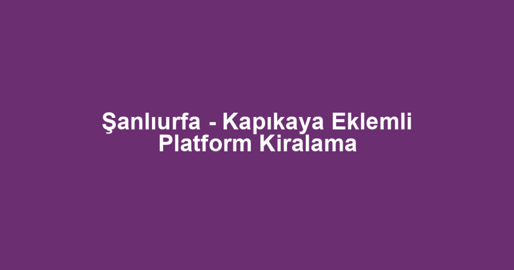Şanlıurfa - Kapıkaya Eklemli Platform Kiralama