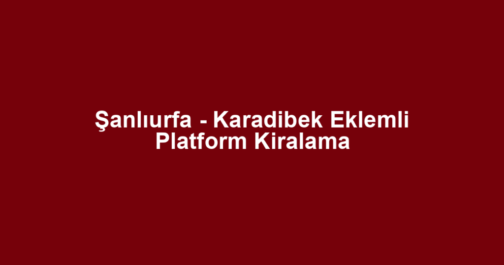 Şanlıurfa - Karadibek Eklemli Platform Kiralama