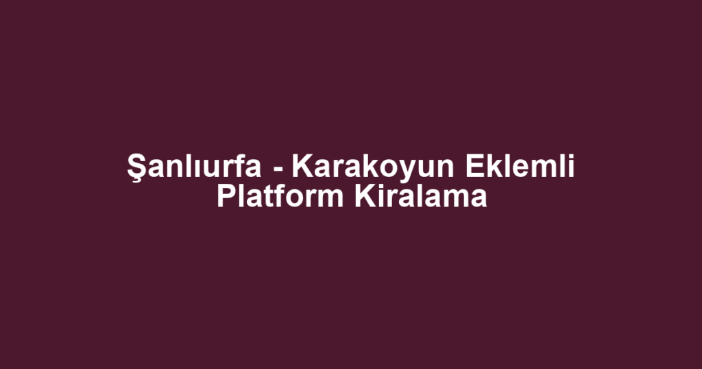 Şanlıurfa - Karakoyun Eklemli Platform Kiralama
