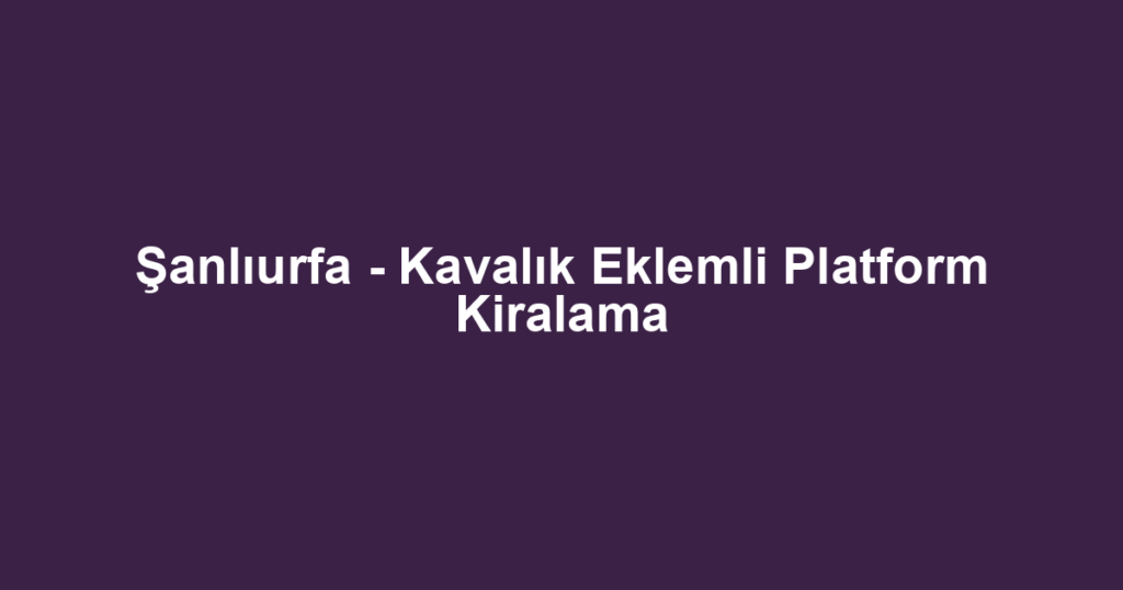 Şanlıurfa - Kavalık Eklemli Platform Kiralama