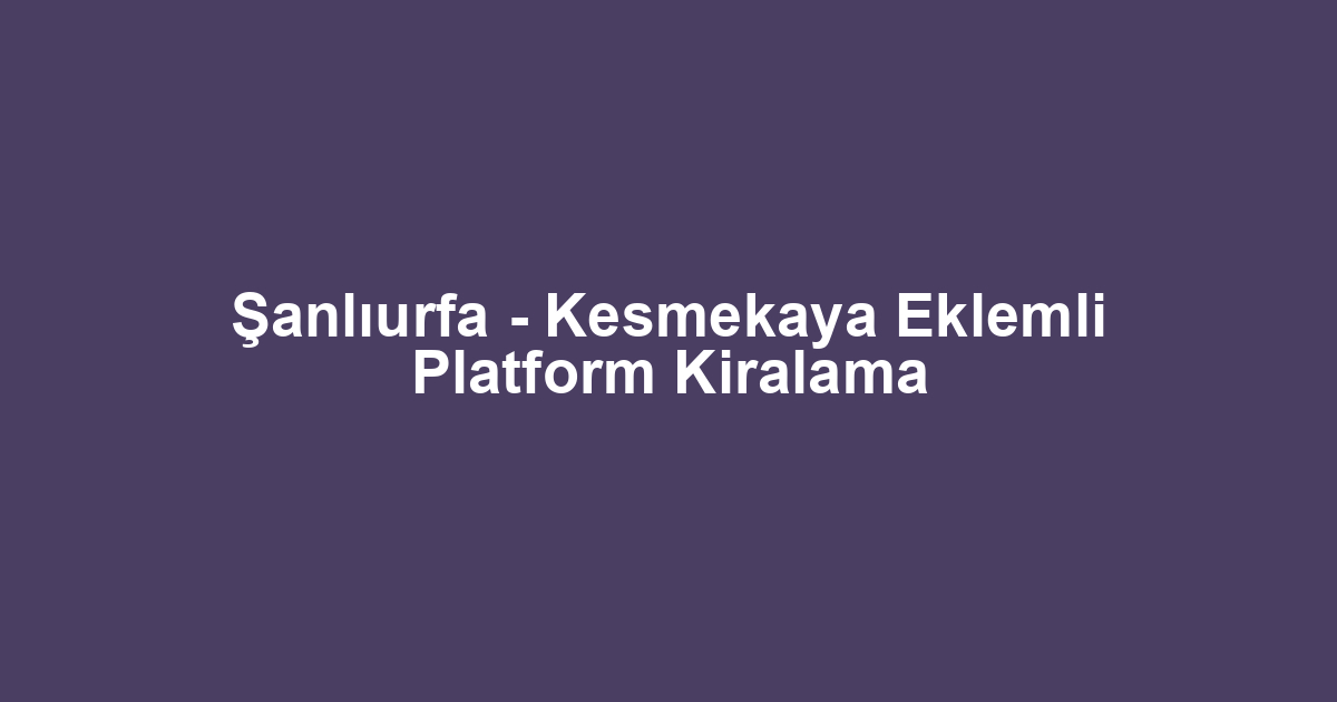Şanlıurfa - Kesmekaya Eklemli Platform Kiralama