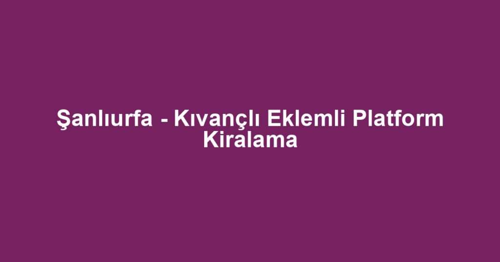 Şanlıurfa - Kıvançlı Eklemli Platform Kiralama