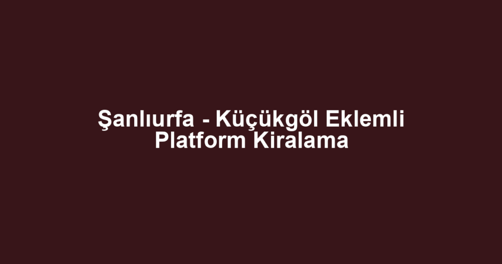 Şanlıurfa - Küçükgöl Eklemli Platform Kiralama