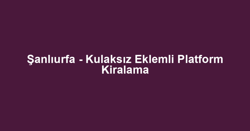 Şanlıurfa - Kulaksız Eklemli Platform Kiralama
