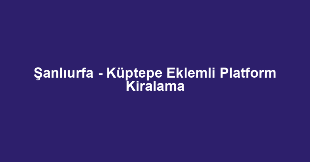 Şanlıurfa - Küptepe Eklemli Platform Kiralama