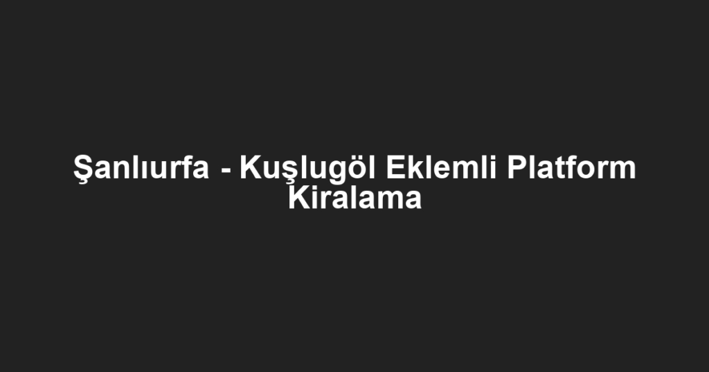 Şanlıurfa - Kuşlugöl Eklemli Platform Kiralama