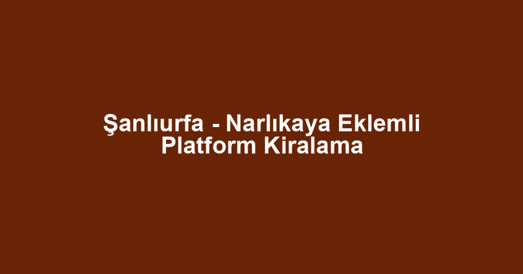 Şanlıurfa - Narlıkaya Eklemli Platform Kiralama