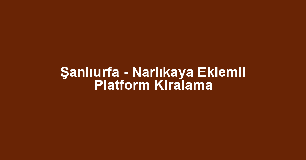 Şanlıurfa - Narlıkaya Eklemli Platform Kiralama