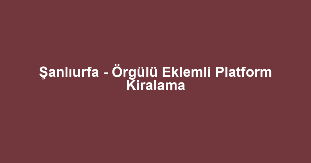 Şanlıurfa - Örgülü Eklemli Platform Kiralama