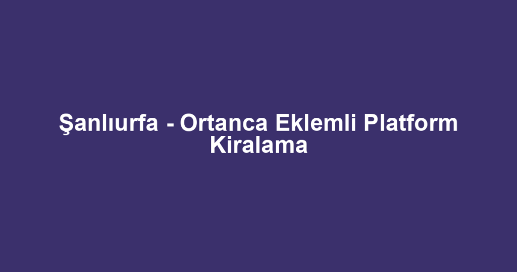 Şanlıurfa - Ortanca Eklemli Platform Kiralama