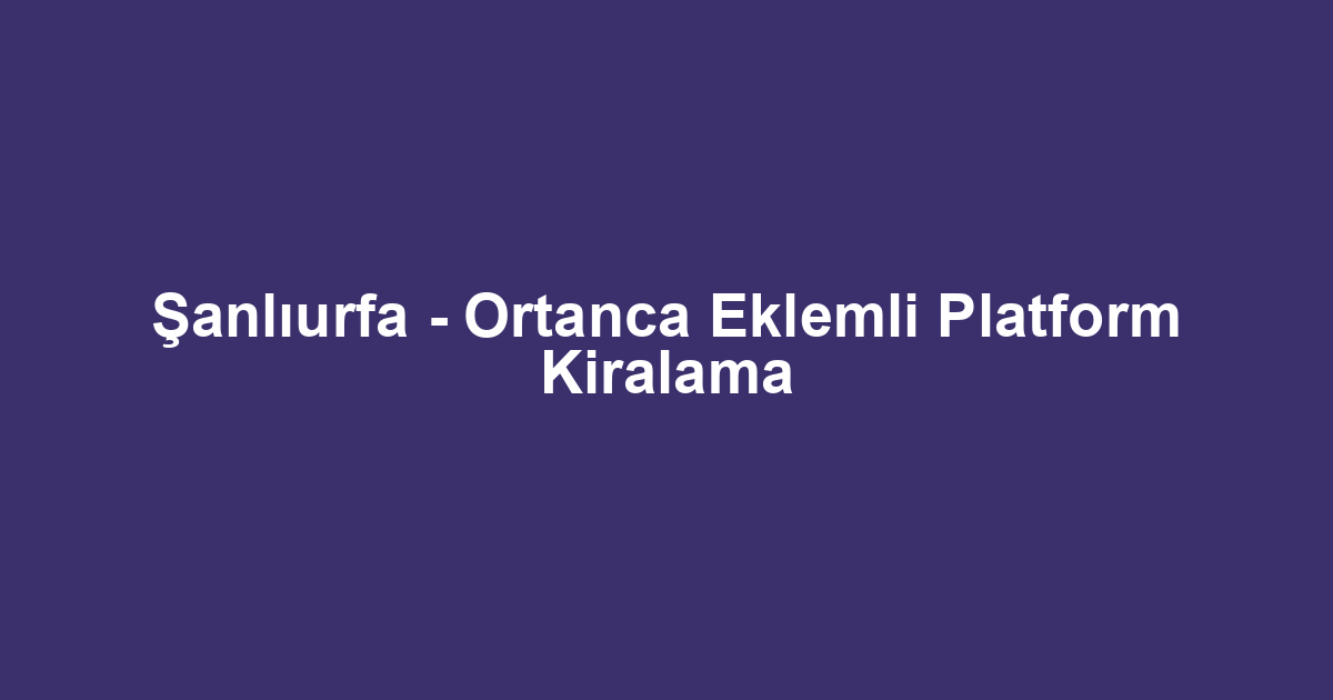 Şanlıurfa - Ortanca Eklemli Platform Kiralama