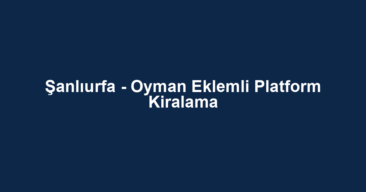 Şanlıurfa - Oyman Eklemli Platform Kiralama