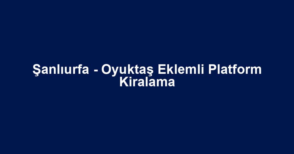 Şanlıurfa - Oyuktaş Eklemli Platform Kiralama