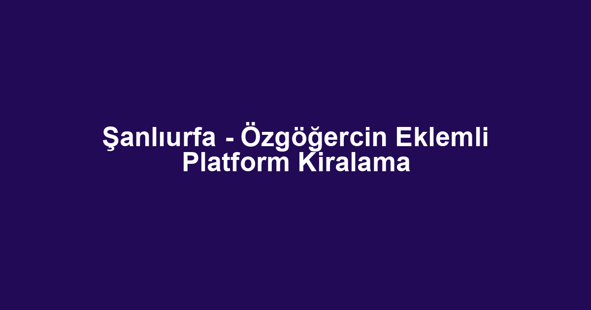 Şanlıurfa - Özgöğercin Eklemli Platform Kiralama
