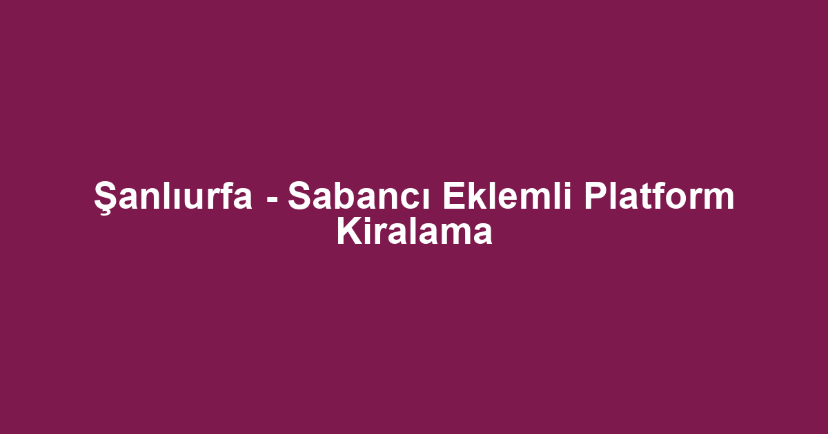 Şanlıurfa - Sabancı Eklemli Platform Kiralama