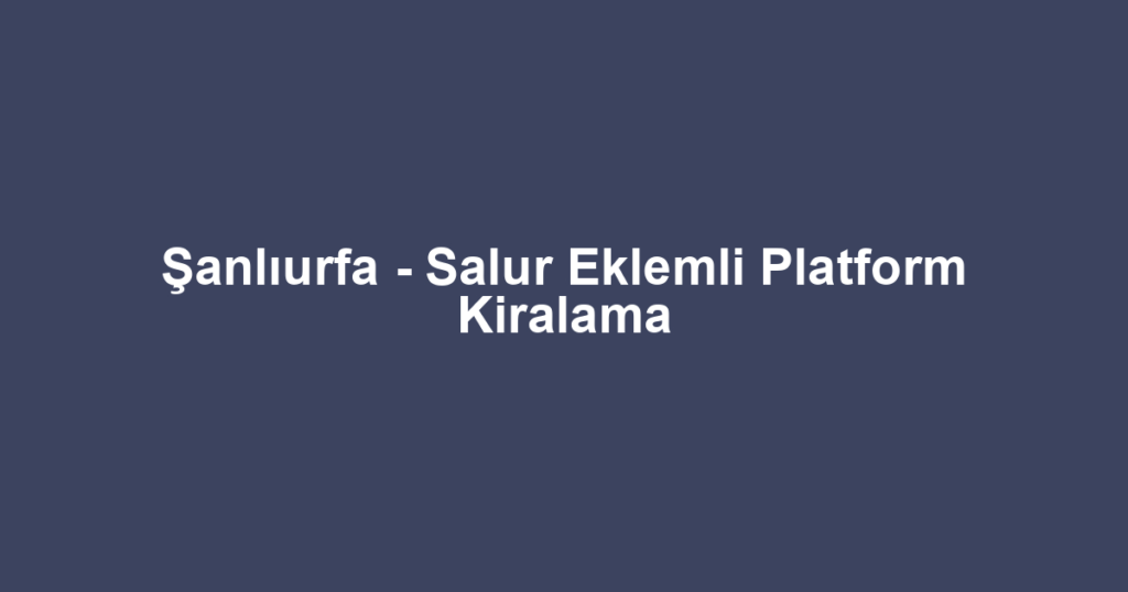 Şanlıurfa - Salur Eklemli Platform Kiralama