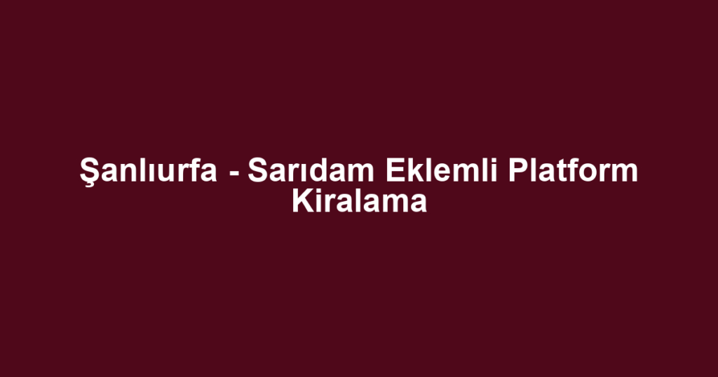Şanlıurfa - Sarıdam Eklemli Platform Kiralama