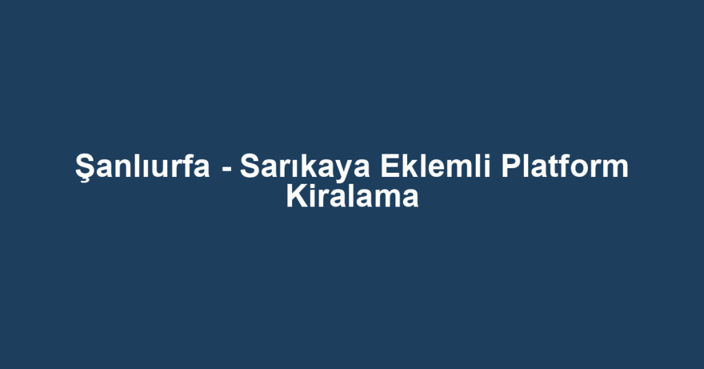 Şanlıurfa - Sarıkaya Eklemli Platform Kiralama