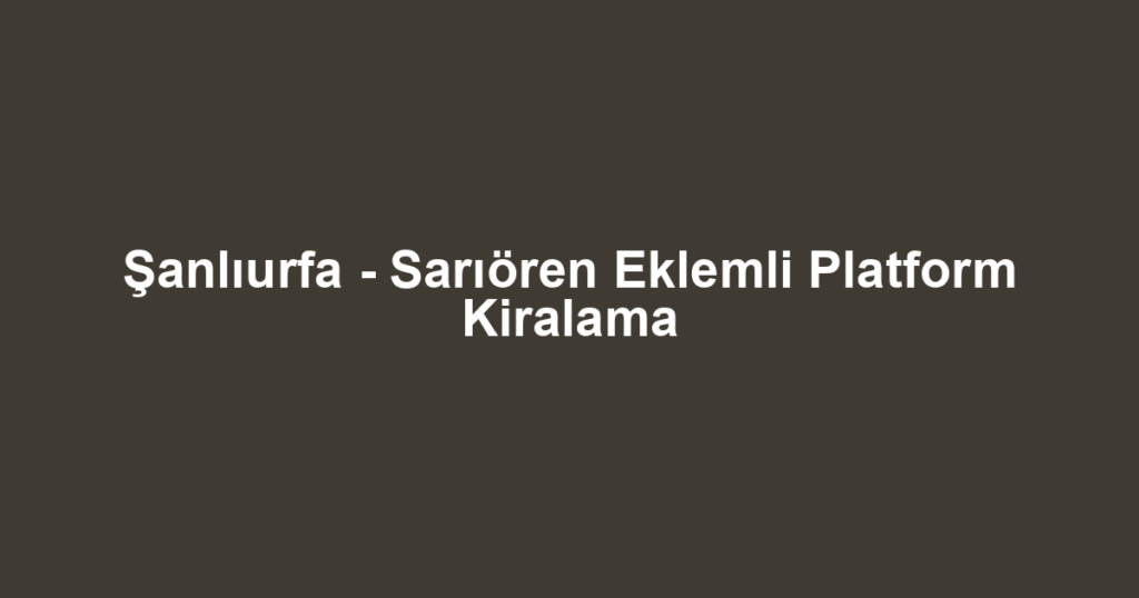 Şanlıurfa - Sarıören Eklemli Platform Kiralama