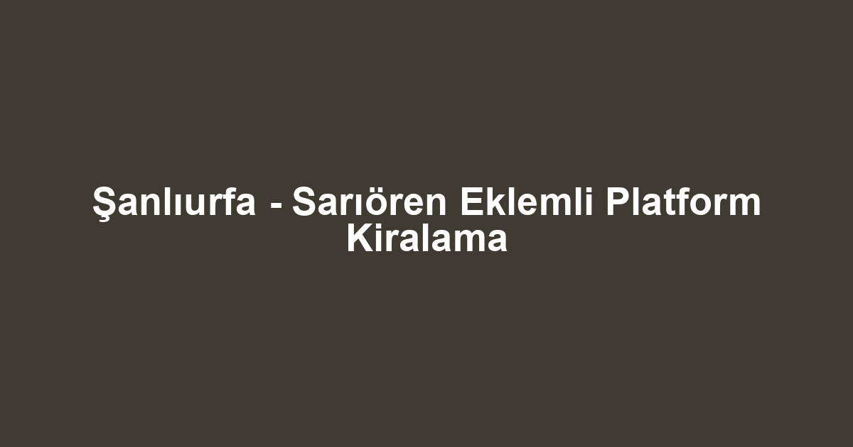 Şanlıurfa - Sarıören Eklemli Platform Kiralama