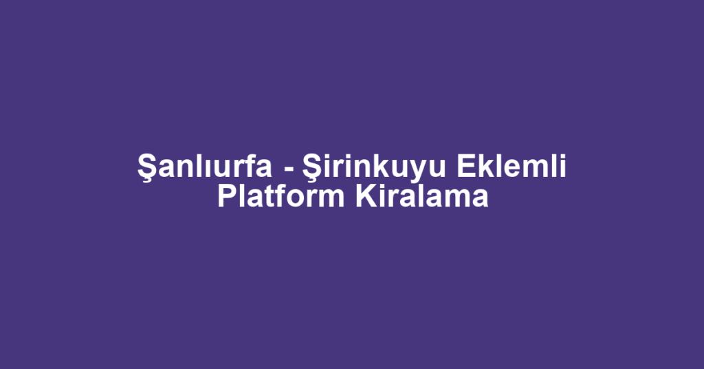 Şanlıurfa - Şirinkuyu Eklemli Platform Kiralama