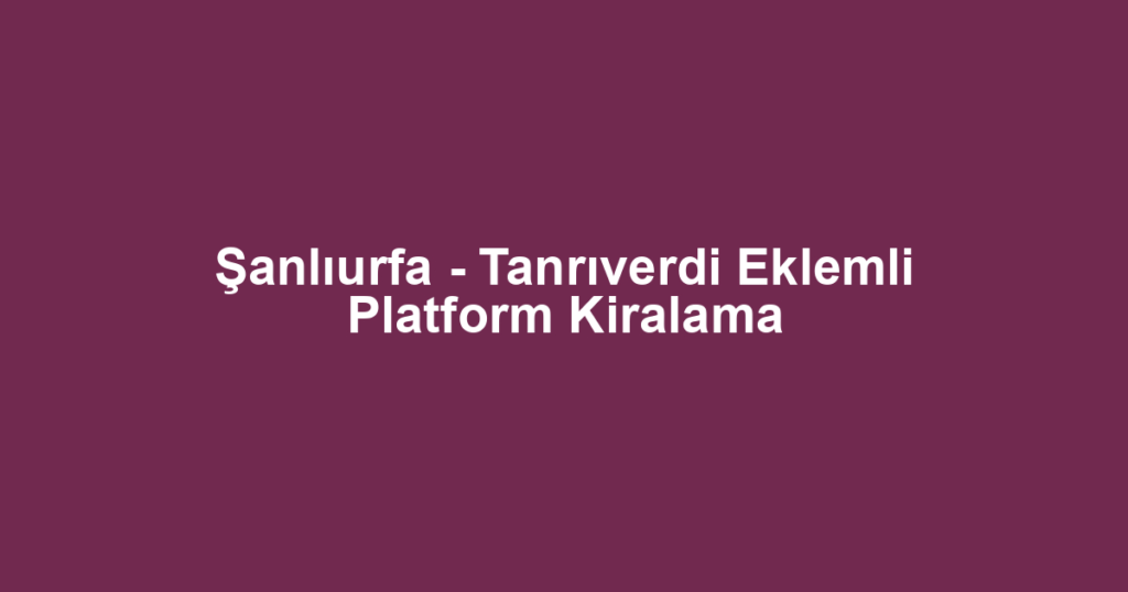 Şanlıurfa - Tanrıverdi Eklemli Platform Kiralama
