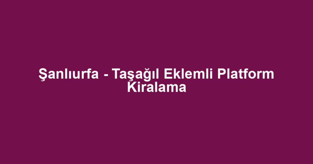 Şanlıurfa - Taşağıl Eklemli Platform Kiralama