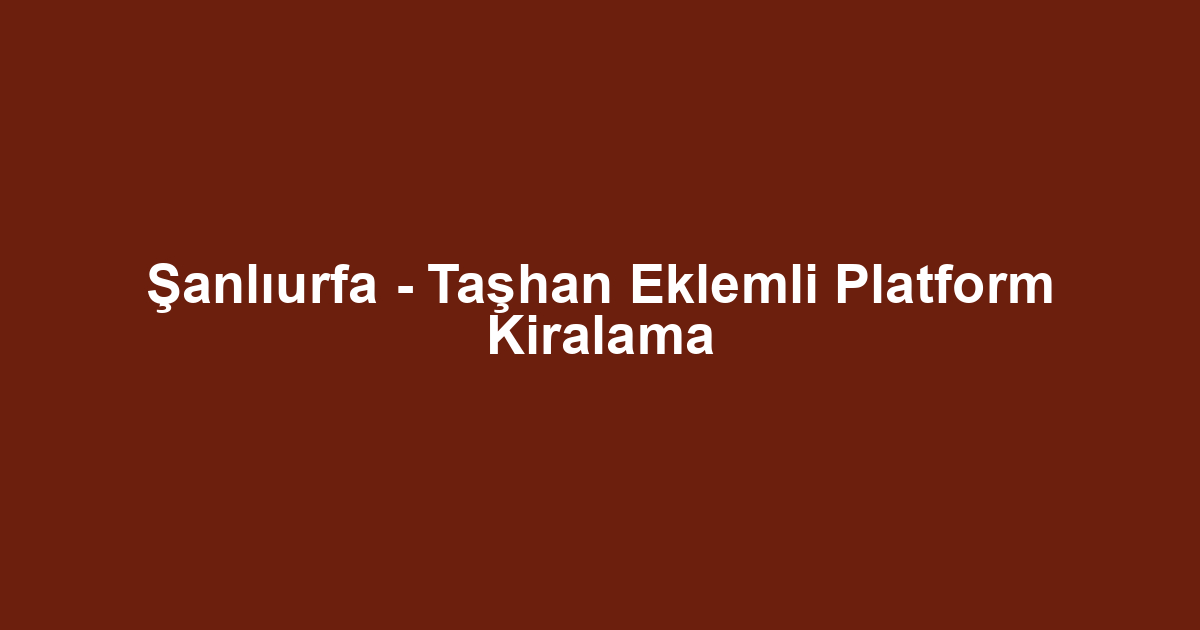 Şanlıurfa - Taşhan Eklemli Platform Kiralama