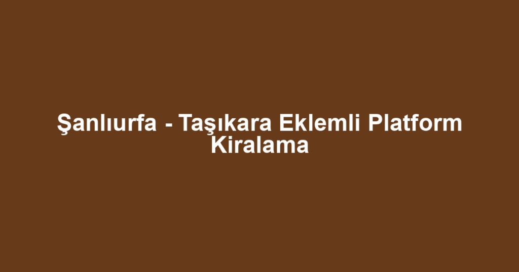 Şanlıurfa - Taşıkara Eklemli Platform Kiralama